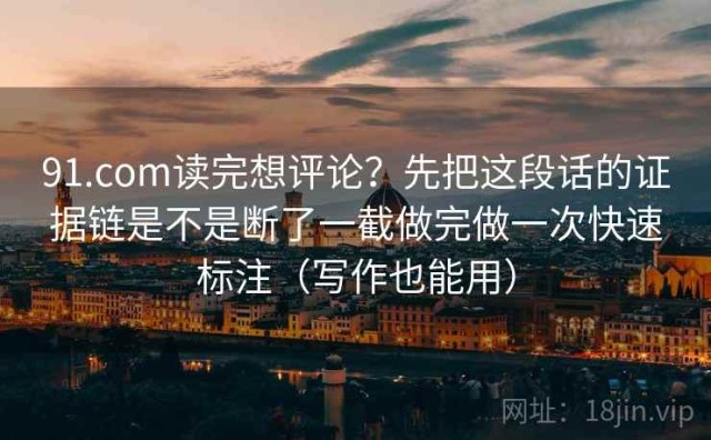 91.com读完想评论？先把这段话的证据链是不是断了一截做完做一次快速标注（写作也能用）