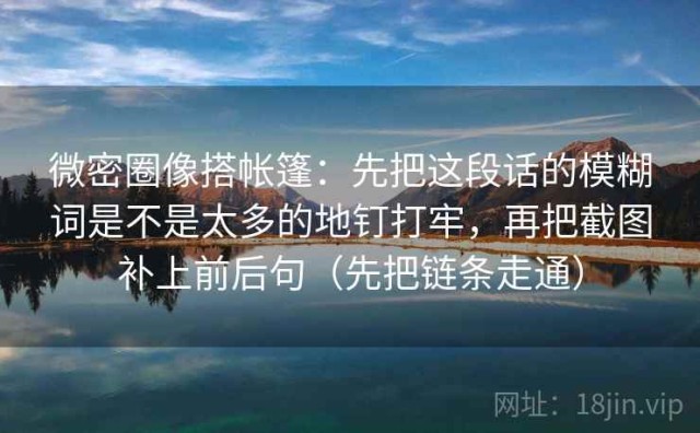 微密圈像搭帐篷：先把这段话的模糊词是不是太多的地钉打牢，再把截图补上前后句（先把链条走通）