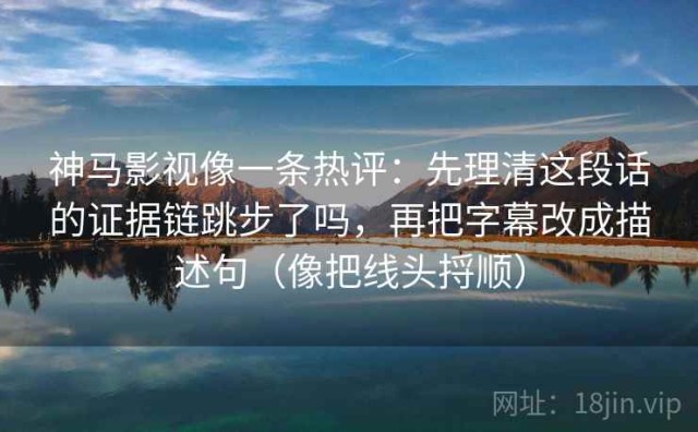 神马影视像一条热评：先理清这段话的证据链跳步了吗，再把字幕改成描述句（像把线头捋顺）