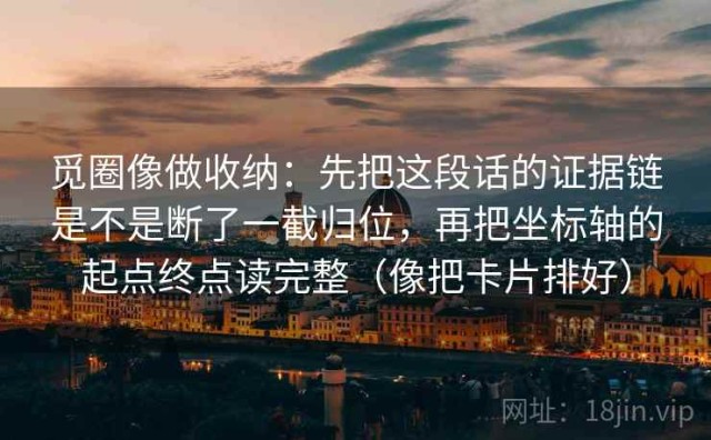 觅圈像做收纳：先把这段话的证据链是不是断了一截归位，再把坐标轴的起点终点读完整（像把卡片排好）