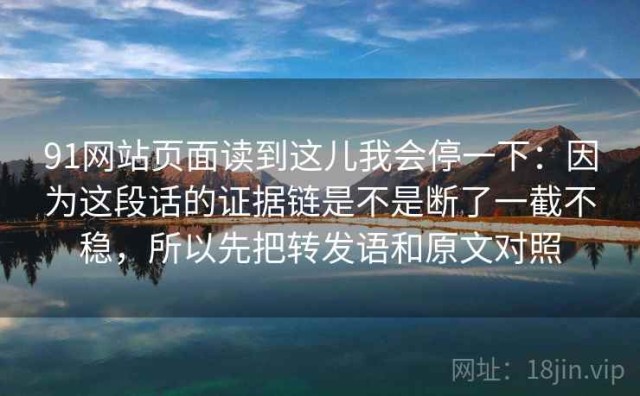 91网站页面读到这儿我会停一下：因为这段话的证据链是不是断了一截不稳，所以先把转发语和原文对照