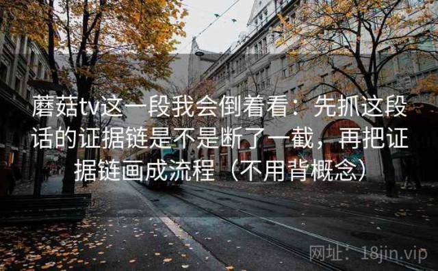 蘑菇tv这一段我会倒着看：先抓这段话的证据链是不是断了一截，再把证据链画成流程（不用背概念）