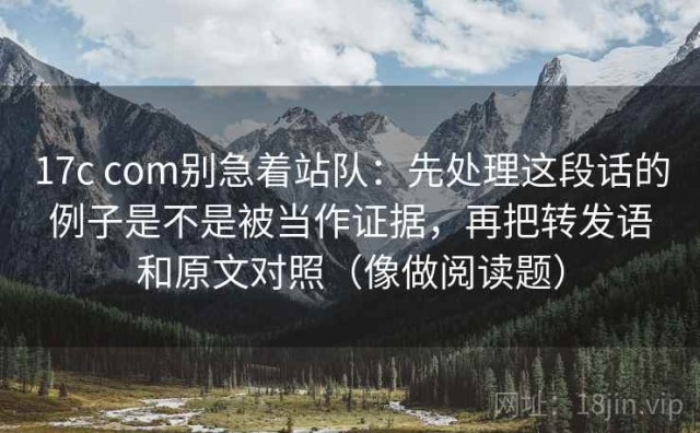 17c com别急着站队：先处理这段话的例子是不是被当作证据，再把转发语和原文对照（像做阅读题）