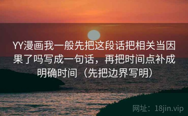 YY漫画我一般先把这段话把相关当因果了吗写成一句话，再把时间点补成明确时间（先把边界写明）