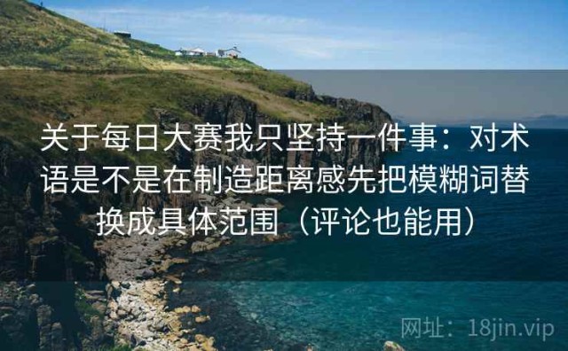 关于每日大赛我只坚持一件事：对术语是不是在制造距离感先把模糊词替换成具体范围（评论也能用）