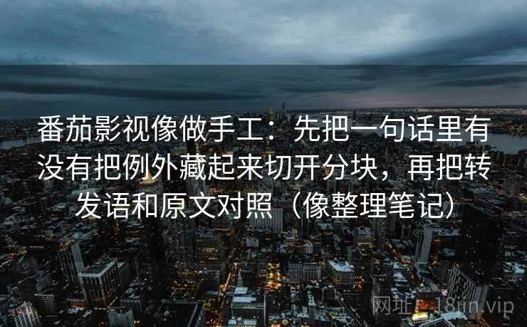 番茄影视像做手工:先把一句话里有没有把例外藏起来切开分块,再把转发语和原文对照(像整理笔记) 番茄影视像做手工:先把一句话里有没有把例外藏起来切开分块,再把转发语和原文对照(像整理笔记)