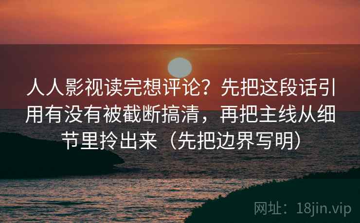人人影视读完想评论？先把这段话引用有没有被截断搞清，再把主线从细节里拎出来（先把边界写明）