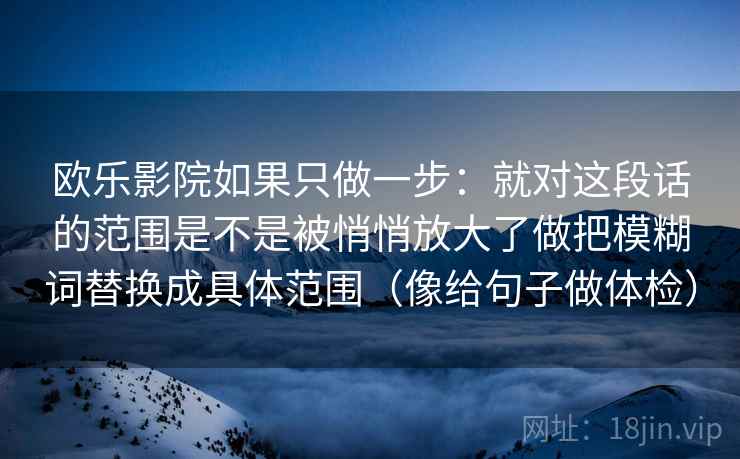 欧乐影院如果只做一步：就对这段话的范围是不是被悄悄放大了做把模糊词替换成具体范围（像给句子做体检）