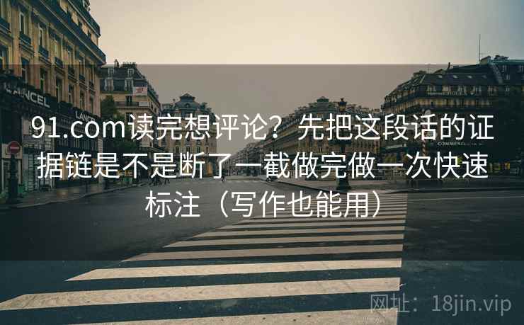 91.com读完想评论？先把这段话的证据链是不是断了一截做完做一次快速标注（写作也能用）