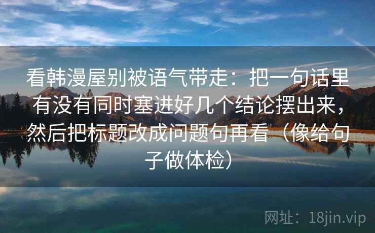 看韩漫屋别被语气带走：把一句话里有没有同时塞进好几个结论摆出来，然后把标题改成问题句再看（像给句子做体检）