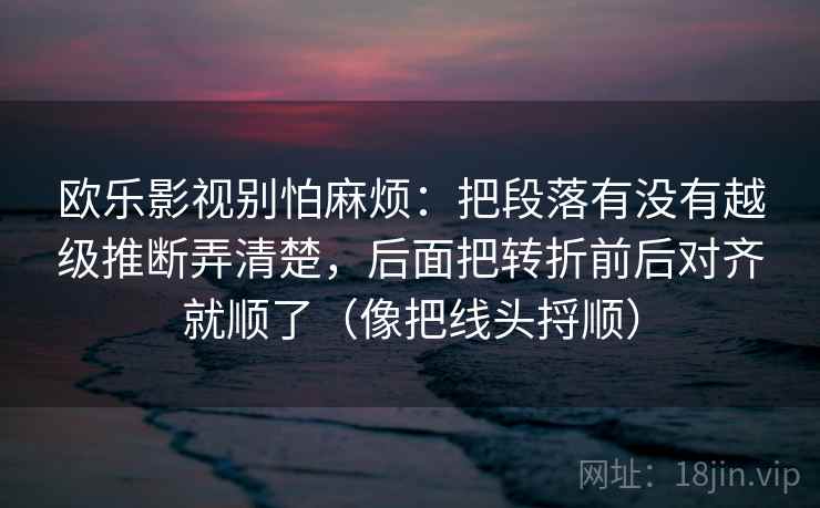 欧乐影视别怕麻烦：把段落有没有越级推断弄清楚，后面把转折前后对齐就顺了（像把线头捋顺）
