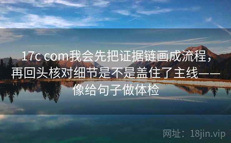 17c com我会先把证据链画成流程，再回头核对细节是不是盖住了主线——像给句子做体检