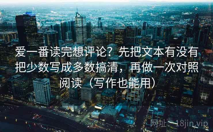 爱一番读完想评论？先把文本有没有把少数写成多数搞清，再做一次对照阅读（写作也能用）