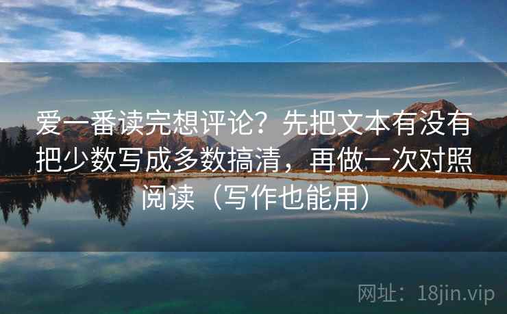 爱一番读完想评论？先把文本有没有把少数写成多数搞清，再做一次对照阅读（写作也能用）