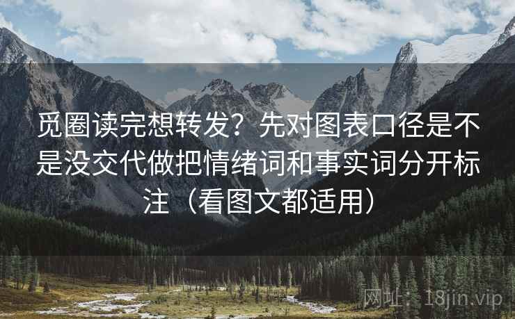 觅圈读完想转发?先对图表口径是不是没交代做把情绪词和事实词分开标注(看图文都适用) 觅圈读完想转发?先对图表口径是不是没交代做把情绪词和事实词分开标注(看图文都适用)