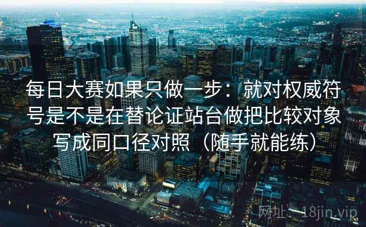 每日大赛如果只做一步：就对权威符号是不是在替论证站台做把比较对象写成同口径对照（随手就能练）