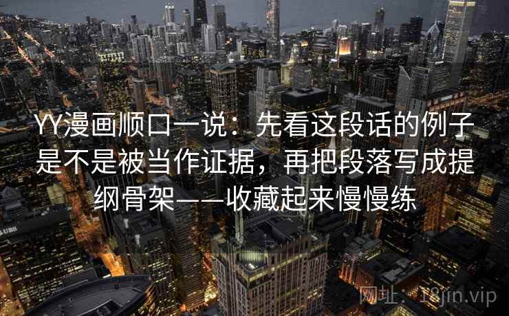 YY漫画顺口一说：先看这段话的例子是不是被当作证据，再把段落写成提纲骨架——收藏起来慢慢练