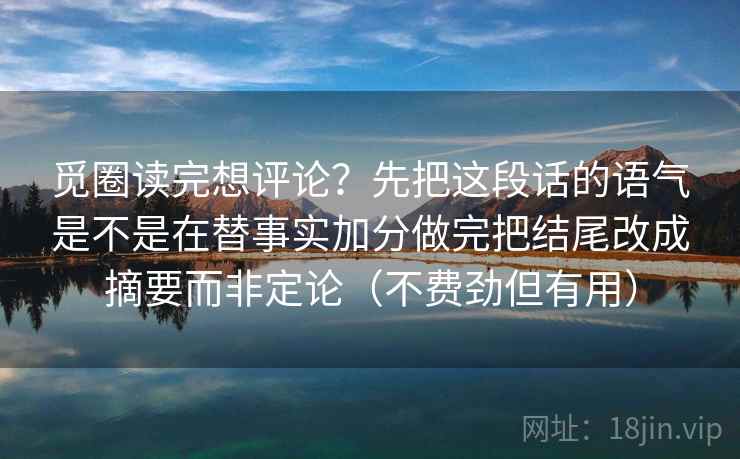 觅圈读完想评论？先把这段话的语气是不是在替事实加分做完把结尾改成摘要而非定论（不费劲但有用）