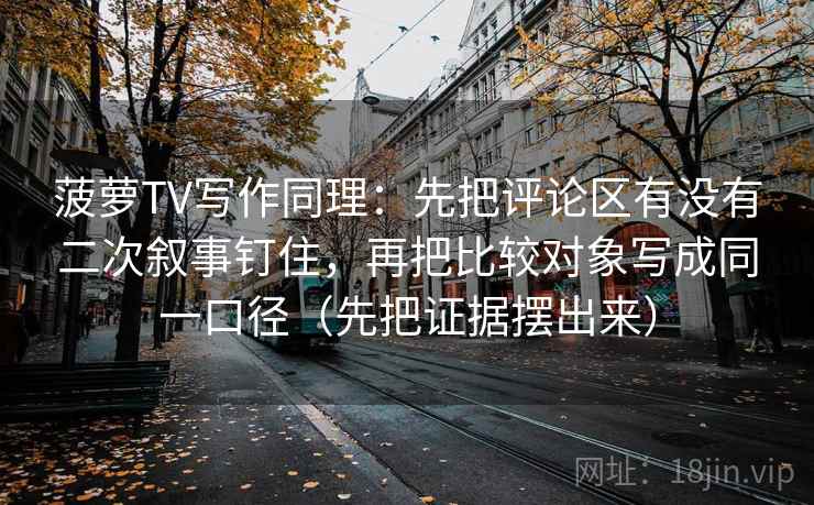 菠萝TV写作同理：先把评论区有没有二次叙事钉住，再把比较对象写成同一口径（先把证据摆出来）
