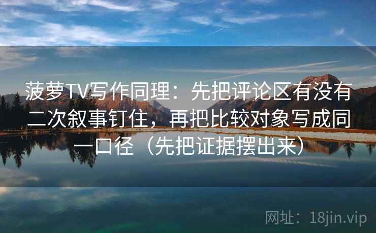 菠萝TV写作同理：先把评论区有没有二次叙事钉住，再把比较对象写成同一口径（先把证据摆出来）