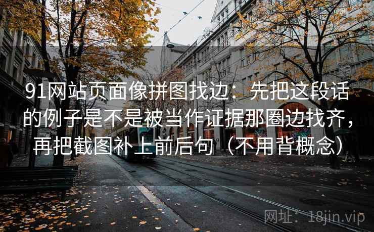 91网站页面像拼图找边：先把这段话的例子是不是被当作证据那圈边找齐，再把截图补上前后句（不用背概念）