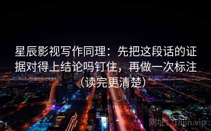 星辰影视写作同理：先把这段话的证据对得上结论吗钉住，再做一次标注（读完更清楚）