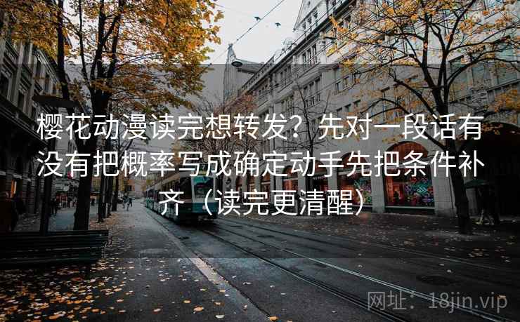 樱花动漫读完想转发？先对一段话有没有把概率写成确定动手先把条件补齐（读完更清醒）