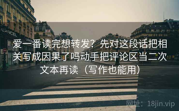 爱一番读完想转发？先对这段话把相关写成因果了吗动手把评论区当二次文本再读（写作也能用）