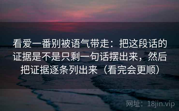 看爱一番别被语气带走:把这段话的证据是不是只剩一句话摆出来,然后把证据逐条列出来(看完会更顺) 看爱一番别被语气带走:把这段话的证据是不是只剩一句话摆出来,然后把证据逐条列出来(看完会更顺)
