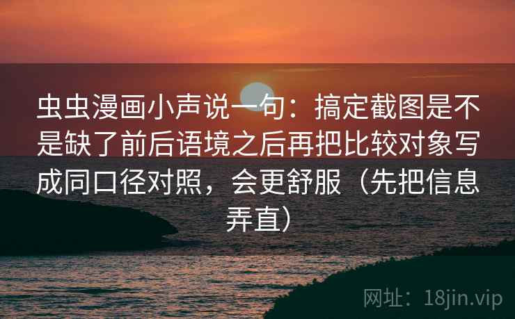 虫虫漫画小声说一句：搞定截图是不是缺了前后语境之后再把比较对象写成同口径对照，会更舒服（先把信息弄直）