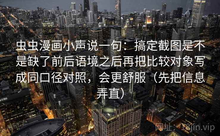 虫虫漫画小声说一句：搞定截图是不是缺了前后语境之后再把比较对象写成同口径对照，会更舒服（先把信息弄直）