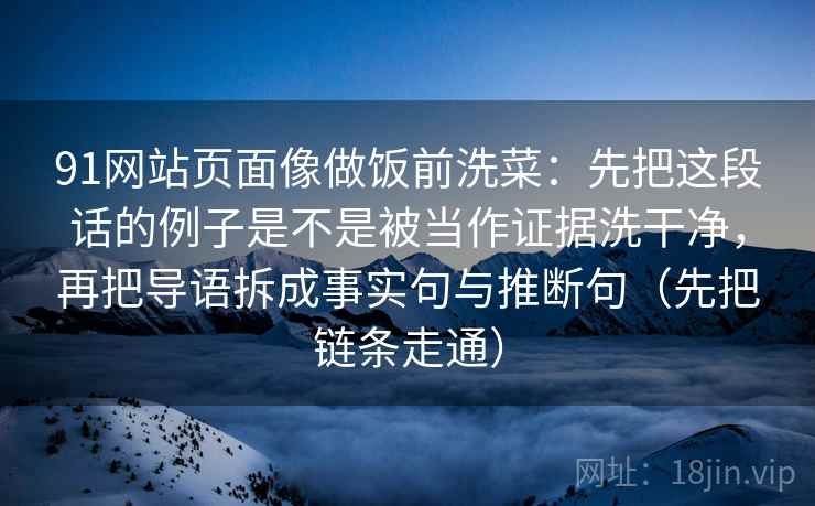 91网站页面像做饭前洗菜：先把这段话的例子是不是被当作证据洗干净，再把导语拆成事实句与推断句（先把链条走通）