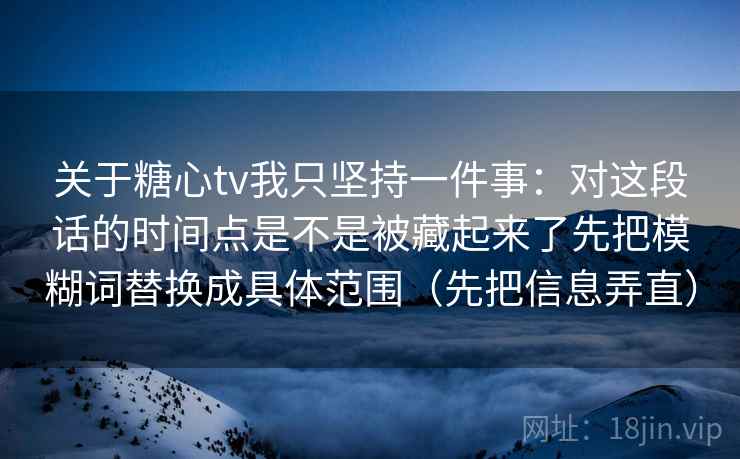 关于糖心tv我只坚持一件事：对这段话的时间点是不是被藏起来了先把模糊词替换成具体范围（先把信息弄直）