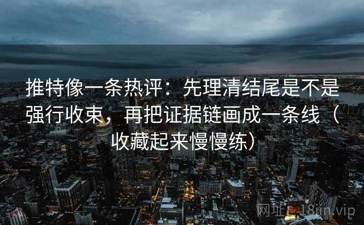推特像一条热评：先理清结尾是不是强行收束，再把证据链画成一条线（收藏起来慢慢练）
