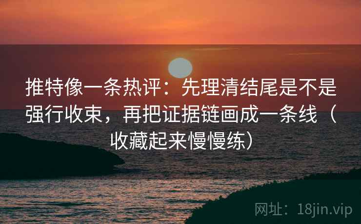 推特像一条热评：先理清结尾是不是强行收束，再把证据链画成一条线（收藏起来慢慢练）