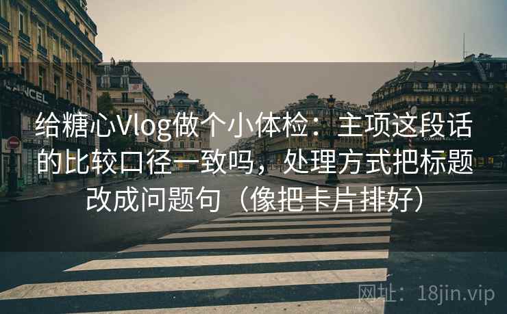 给糖心Vlog做个小体检:主项这段话的比较口径一致吗,处理方式把标题改成问题句(像把卡片排好) 给糖心Vlog做个小体检:主项这段话的比较口径一致吗,处理方式把标题改成问题句(像把卡片排好)