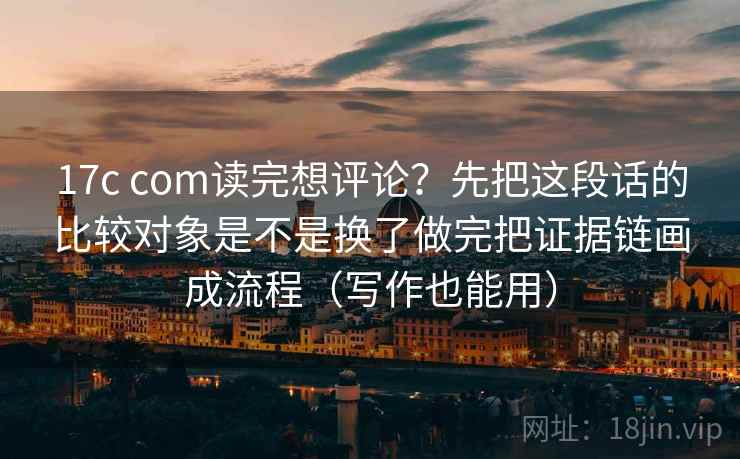 17c com读完想评论？先把这段话的比较对象是不是换了做完把证据链画成流程（写作也能用）