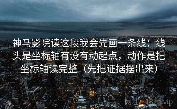 神马影院读这段我会先画一条线:线头是坐标轴有没有动起点,动作是把坐标轴读完整(先把证据摆出来) 神马影院读这段我会先画一条线:线头是坐标轴有没有动起点,动作是把坐标轴读完整(先把证据摆出来)