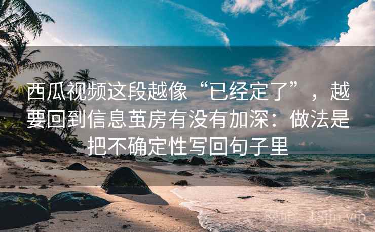 西瓜视频这段越像“已经定了”，越要回到信息茧房有没有加深：做法是把不确定性写回句子里