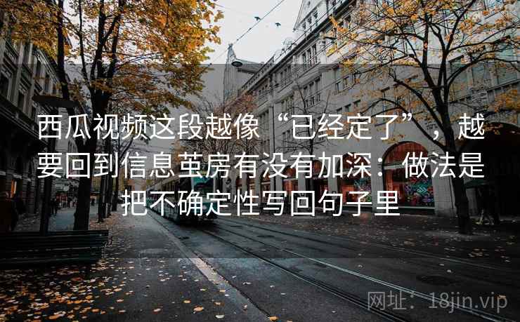 西瓜视频这段越像“已经定了”，越要回到信息茧房有没有加深：做法是把不确定性写回句子里