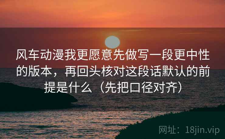 风车动漫我更愿意先做写一段更中性的版本，再回头核对这段话默认的前提是什么（先把口径对齐）