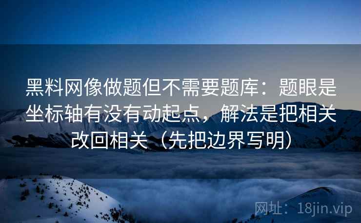 黑料网像做题但不需要题库：题眼是坐标轴有没有动起点，解法是把相关改回相关（先把边界写明）