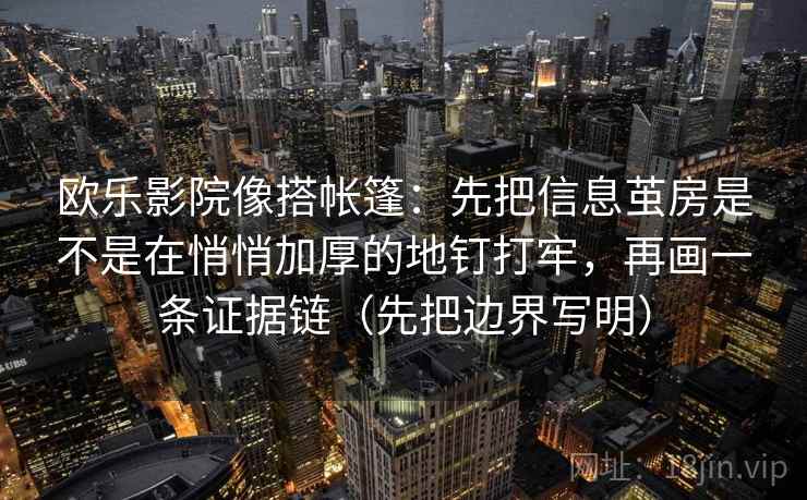 欧乐影院像搭帐篷：先把信息茧房是不是在悄悄加厚的地钉打牢，再画一条证据链（先把边界写明）