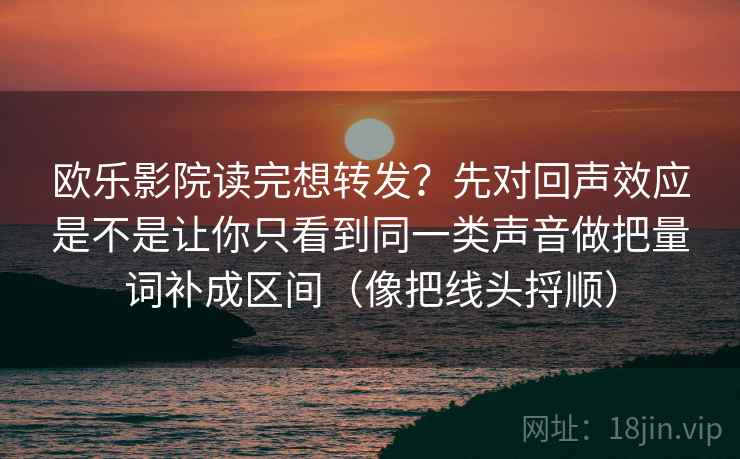 欧乐影院读完想转发？先对回声效应是不是让你只看到同一类声音做把量词补成区间（像把线头捋顺）