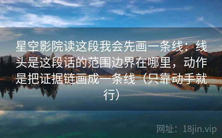 星空影院读这段我会先画一条线：线头是这段话的范围边界在哪里，动作是把证据链画成一条线（只靠动手就行）