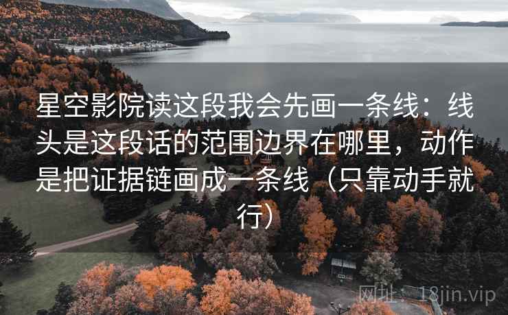 星空影院读这段我会先画一条线：线头是这段话的范围边界在哪里，动作是把证据链画成一条线（只靠动手就行）