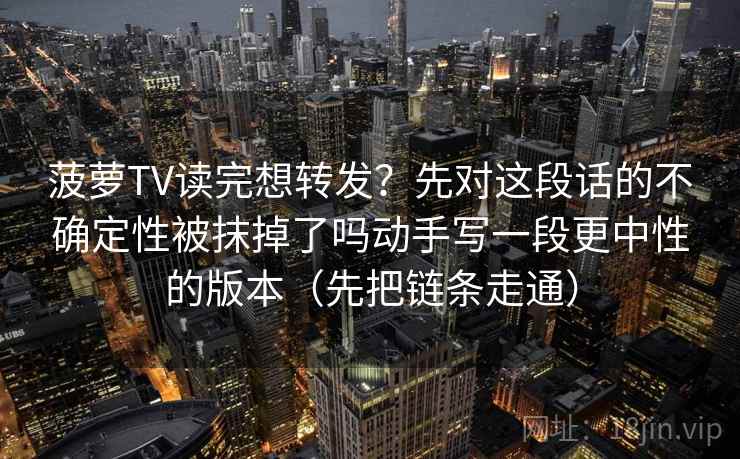 菠萝TV读完想转发?先对这段话的不确定性被抹掉了吗动手写一段更中性的版本(先把链条走通) 菠萝TV读完想转发?先对这段话的不确定性被抹掉了吗动手写一段更中性的版本(先把链条走通)