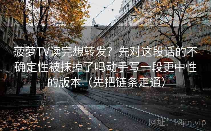 菠萝TV读完想转发？先对这段话的不确定性被抹掉了吗动手写一段更中性的版本（先把链条走通）