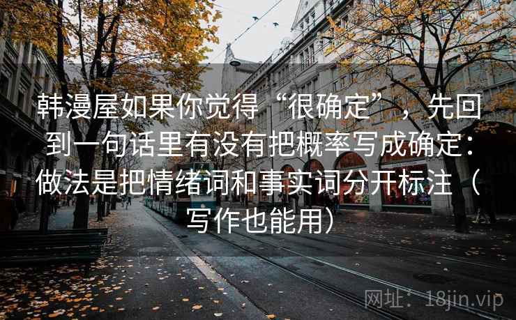韩漫屋如果你觉得“很确定”，先回到一句话里有没有把概率写成确定：做法是把情绪词和事实词分开标注（写作也能用）