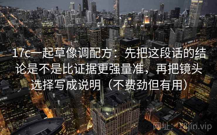 17c一起草像调配方：先把这段话的结论是不是比证据更强量准，再把镜头选择写成说明（不费劲但有用）